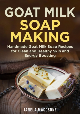 Goat Milk Soap Making: Handmade Goat Milk Soap Recipes for Clean and Healthy Skin and Energy Boosting - Maccsone, Janela