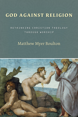 God Against Religion: Rethinking Christian Theology Through Worship - Boulton, Matthew Myer