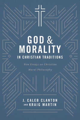 God and Morality in Christian Traditionsnew Essays on Christian Moral Philosophy: New Essays on Christian Moral Philosophy - Clanton, J Caleb, and Martin, Kraig