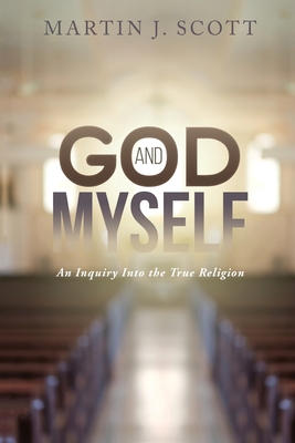 God and Myself: An Inquiry Into the True Religion - Scott, Martin J