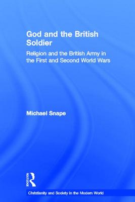God and the British Soldier: Religion and the British Army in the First and Second World Wars - Snape, Michael