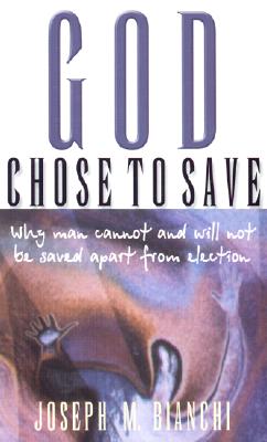 God Chose to Save: Why Men Cannot and Will Not Be Saved Apart from Election - Bianchi, Joseph M