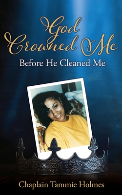 God Crowned Me Before He Cleaned Me: A Memoir of Child Sexual Abuse Trauma Addiction, Incarceration and Recovery - Holmes, Chaplain Tammie