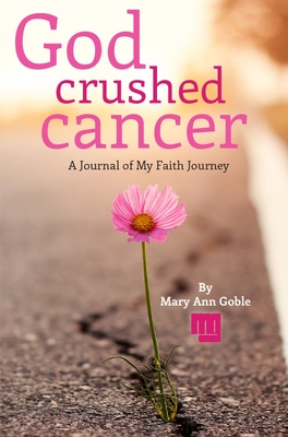 God Crushed Cancer: A Journal of My Faith Journey - Goble, Mary Ann