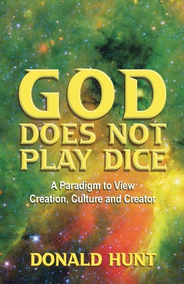 God Does Not Play Dice: A Paradigm to View Creation, Culture and Creatorator - Hunt, Donald