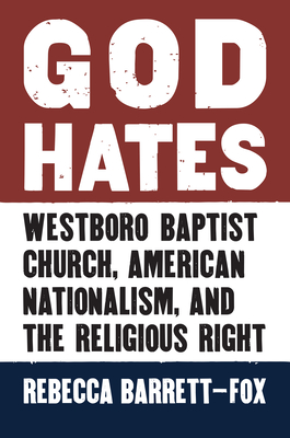 God Hates: Westboro Baptist Church, American Nationalism, and the Religious Right - Barrett-Fox, Rebecca