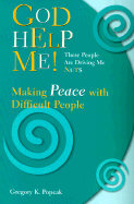 God Help Me! These People Are Driving Me Nuts: Making Peace with Difficult People