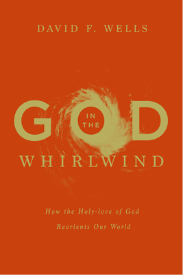 God in the Whirlwind: How the Holy-love of God Reorients Our World - Wells, David F