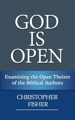 God is Open: Examining the Open Theism of the Biblical Authors - Fisher, Christopher