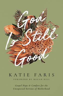 God Is Still Good: Gospel Hope and Comfort for the Unexpected Sorrows of Motherhood - Faris, Katie, and Hill, Megan (Foreword by)