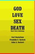 God Love Sex Death: Short Story Anthology - Sarkett, John a, and Sarkett, Franklin S, and Gustafson, Carl