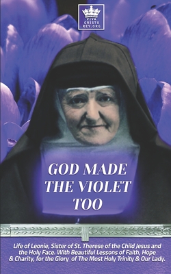 God Made the Violet Too, Life of Leonie, Sister of St. Therese of the Child Jesus and the Holy Face. With Beautiful Lessons of Faith, Hope & Charity, for the Glory of The Most Holy Trinity & Our Lady. - Claret, Pablo (Editor), and Dolan O Carm, Albert H