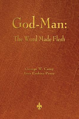 God-Man: The Word Made Flesh - Carey, George W, and Perry, Inez Eudora