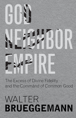 God, Neighbor, Empire: The Excess of Divine Fidelity and the Command of Common Good - Brueggemann, Walter, and Dearborn, Tim A (Foreword by)
