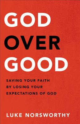 God Over Good: Saving Your Faith by Losing Your Expectations of God - Norsworthy, Luke