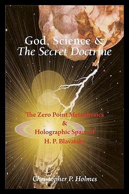 God, Science & The Secret Doctrine: The Zero Point Metaphysics & Holographic Space of H. P. Blavatsky - Holmes, Christopher P