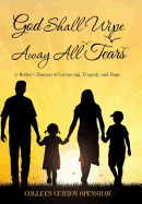 God Shall Wipe Away All Tears: A Mother's Journal of Caregiving, Tragedy, and Hope