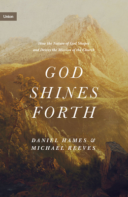 God Shines Forth: How the Nature of God Shapes and Drives the Mission of the Church - Reeves, Michael, and Hames, Daniel