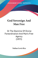 God Sovereign And Man Free: Or The Doctrine Of Divine Foreordination And Man's Free Agency (1855)
