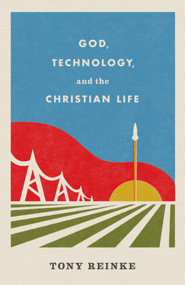 God, Technology, and the Christian Life - Reinke, Tony