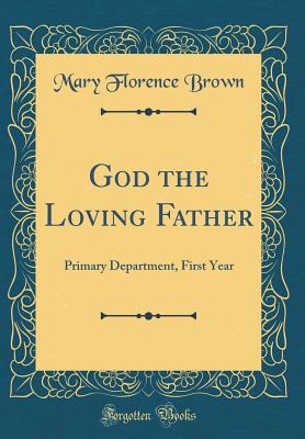 God the Loving Father: Primary Department, First Year (Classic Reprint) - Brown, Mary Florence