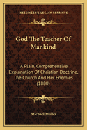 God The Teacher Of Mankind: A Plain, Comprehensive Explanation Of Christian Doctrine, The Church And Her Enemies (1880)