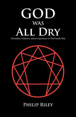 God Was All Dry: Alienation, Violence, and an Experience in the Fourth Way - Riley, Philip
