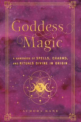 Goddess Magic: A Handbook of Spells, Charms, and Rituals Divine in Origin - Kane, Aurora