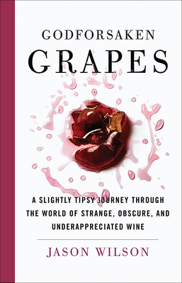 Godforsaken Grapes: A Slightly Tipsy Journey Through the World of Strange, Obscure, and Underappreciated Wine - Wilson, Jason