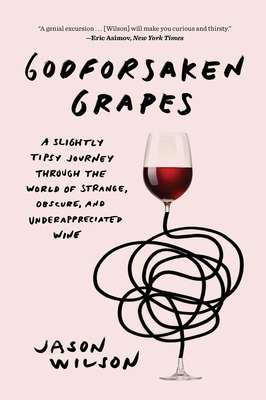 Godforsaken Grapes: A Slightly Tipsy Journey through the World of Strange, Obscure, and Underappreciated Wine - Wilson, Jason