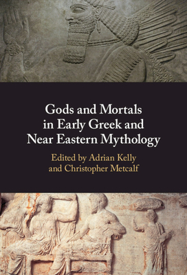 Gods and Mortals in Early Greek and Near Eastern Mythology - Kelly, Adrian (Editor), and Metcalf, Christopher (Editor)