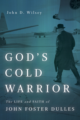 God's Cold Warrior: The Life and Faith of John Foster Dulles - Wilsey, John D