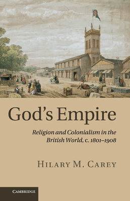 God's Empire: Religion and Colonialism in the British World, c.1801-1908 - Carey, Hilary M.