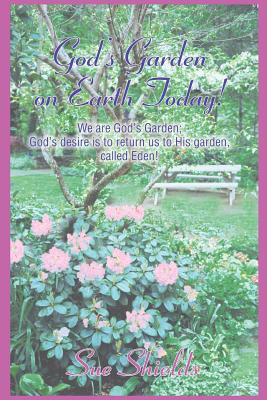 God's Garden on Earth Today!: We Are God's Garden; God's Desire Is to Return Us to His Garden, Called Eden! - Shields, Sue