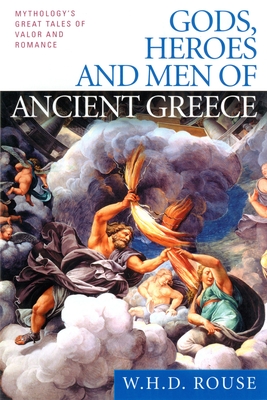 Gods, Heroes and Men of Ancient Greece: Mythology's Great Tales of Valor and Romance - Rouse, W H D