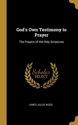 God's Own Testimony to Prayer: The Prayers of the Holy Scriptures - Wood, James Julius