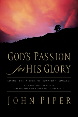 God's Passion for His Glory: Living the Vision of Jonathan Edwards with the Complete Text of the End for Which God Created the World - Piper, John, and Edwards, Jonathan (Contributions by)