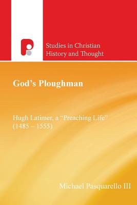 God's Ploughman: Hugh Latimer, a "preaching Life" (1485-1555): Hugh Latimer, a "Preaching Life" (1485-1555) - Pasquarello, Michael III