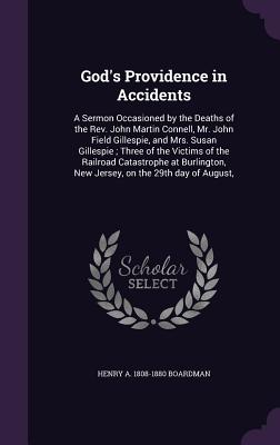 God's Providence in Accidents: A Sermon Occasioned by the Deaths of the Rev. John Martin Connell, Mr. John Field Gillespie, and Mrs. Susan Gillespie; Three of the Victims of the Railroad Catastrophe at Burlington, New Jersey, on the 29th day of August, - Boardman, Henry a 1808-1880