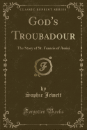 God's Troubadour: The Story of St. Francis of Assisi (Classic Reprint)