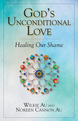 God's Unconditional Love: Healing Our Shame - Au, Wilkie, and Au, Noreen Cannon