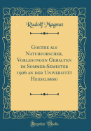 Goethe ALS Naturforscher, Vorlesungen Gehalten Im Sommer-Semester 1906 an Der Universitt Heidelberg (Classic Reprint)