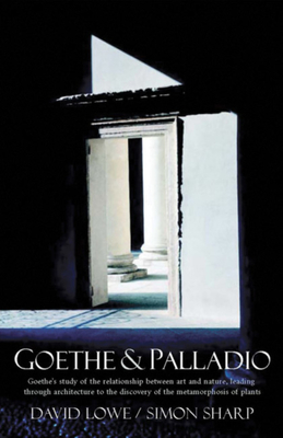 Goethe and Palladio: Goethe's Study of the Relationships Between Art and Nature, Leading Through Architecture to the Discovery of the Metamorphosis of Plants - Lowe, David, and Sharp, Simon