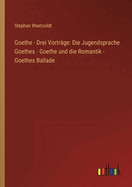 Goethe - Drei Vortrage: Die Jugendsprache Goethes - Goethe Und Die Romantik - Goethes Ballade