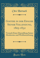 Goethe in Der Epoche Seiner Vollendung, 1805-1832: Versuch Einer Darstellung Seiner Denkweise Und Weltbetrachtung (Classic Reprint)