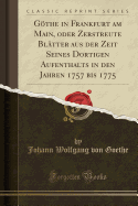 Goethe in Frankfurt am Main, oder Zerstreute Blatter aus der Zeit Seines Dortigen Aufenthalts in den Jahren 1757 bis 1775 (Classic Reprint)