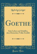 Goethe: Sein Leben Und Schaffen, Dem Deutschen Volke Erzahlt (Classic Reprint)