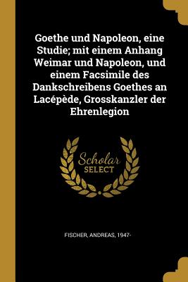 Goethe und Napoleon, eine Studie; mit einem Anhang Weimar und Napoleon, und einem Facsimile des Dankschreibens Goethes an Lacpde, Grosskanzler der Ehrenlegion - Fischer, Andreas