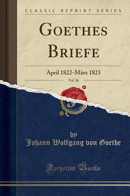 Goethes Briefe, Vol. 36: April 1822-Marz 1823 (Classic Reprint) - Goethe, Johann Wolfgang Von