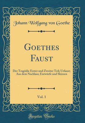 Goethes Faust, Vol. 1: Der Tragdie Erster Und Zweiter Teil; Urfaust; Aus Dem Nachlass; Entwrfe Und Skizzen (Classic Reprint) - Goethe, Johann Wolfgang Von